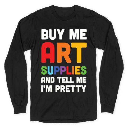 Buy Me Art Supplies And Tell Me I'm Pretty Longsleeve Tee