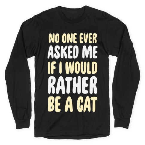 No One Ever Asked Me If I Would Rather Be A Cat Longsleeve Tee
