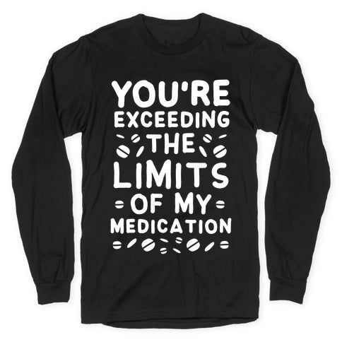 You're Exceeding The Limits of My Medication Longsleeve Tee