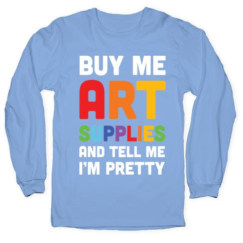 Buy Me Art Supplies And Tell Me I'm Pretty Longsleeve Tee