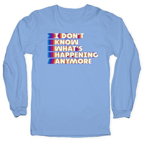 I Don't Know What's Happening Anymore Longsleeve Tee