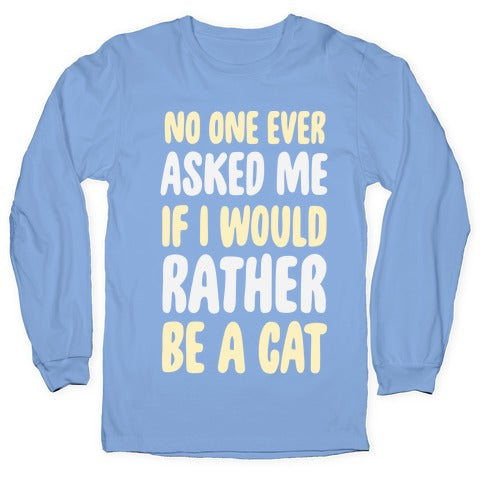 No One Ever Asked Me If I Would Rather Be A Cat Longsleeve Tee