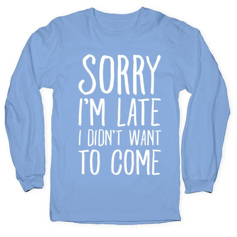 Sorry I'm Late I Didn't Want To Come Longsleeve Tee