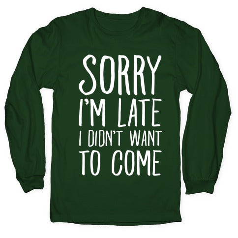 Sorry I'm Late I Didn't Want To Come Longsleeve Tee