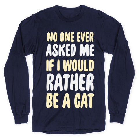 No One Ever Asked Me If I Would Rather Be A Cat Longsleeve Tee
