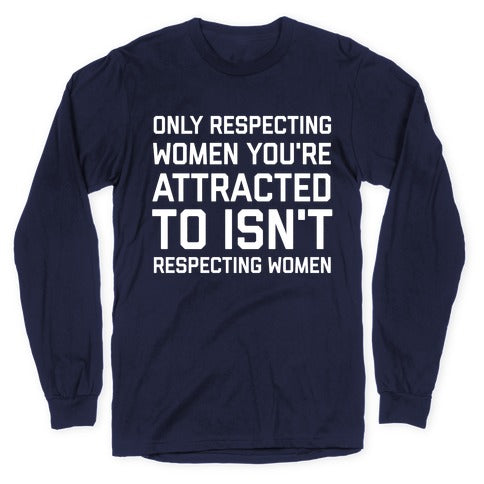 Only Respecting Women You're Attracted To Isn't Respecting Women Longsleeve Tee