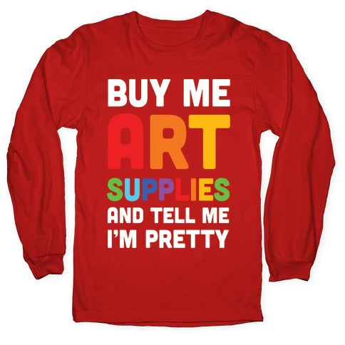 Buy Me Art Supplies And Tell Me I'm Pretty Longsleeve Tee