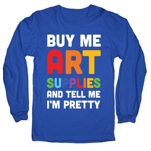 Buy Me Art Supplies And Tell Me I'm Pretty Longsleeve Tee