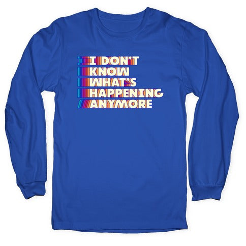 I Don't Know What's Happening Anymore Longsleeve Tee