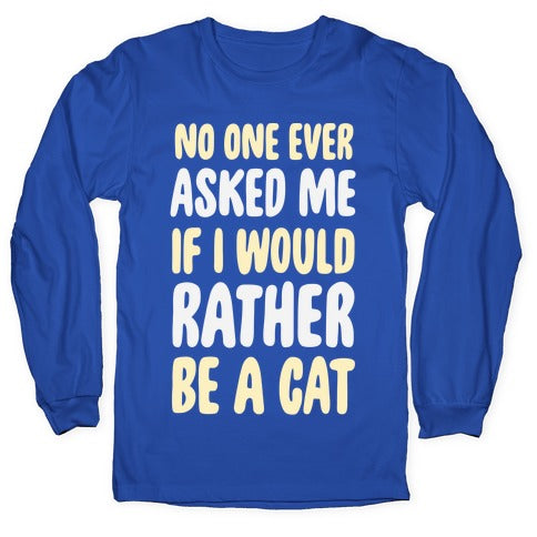 No One Ever Asked Me If I Would Rather Be A Cat Longsleeve Tee