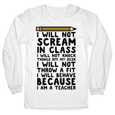 I Will Not Scream In Class Because I am a Teacher Longsleeve Tee