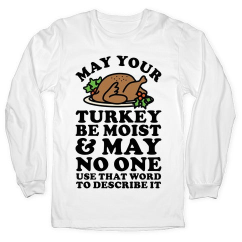 May Your Turkey Be Moist and May No One Use That Word to Describe It Longsleeve Tee