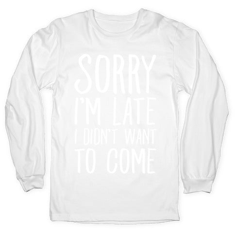 Sorry I'm Late I Didn't Want To Come Longsleeve Tee