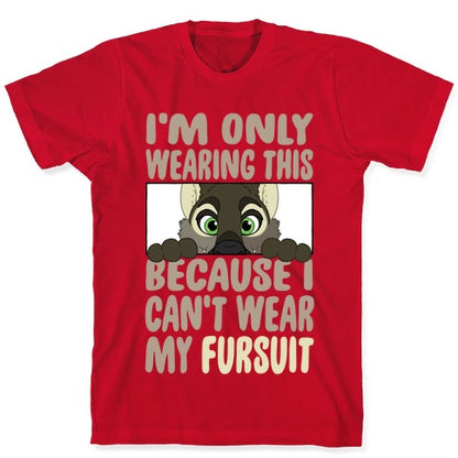 I'm Only Wearing This Because I Can't Wear My Fursuit T-Shirt