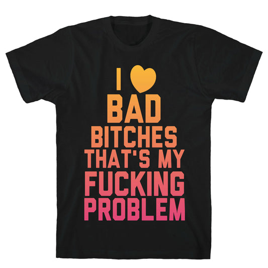 I Love Bad Bitches That's My Fucking Problem T-Shirt