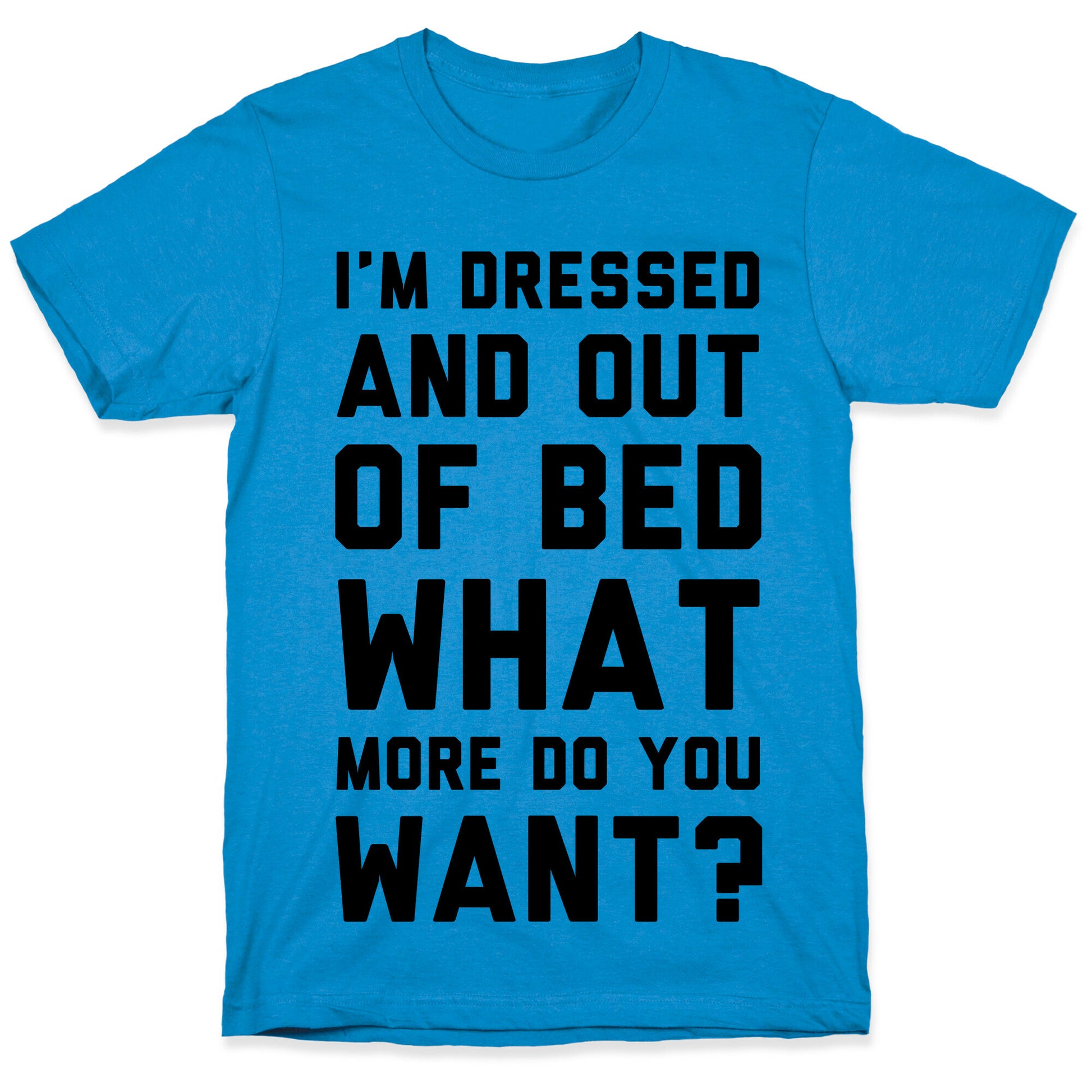 I'm Dressed and Out of Bed What More Do You Want T-Shirt