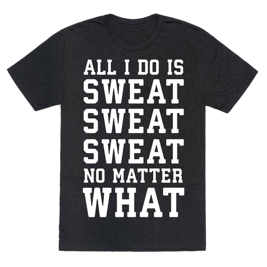 All I Do Is Sweat Sweat Sweat No Matter What Unisex Triblend Tee