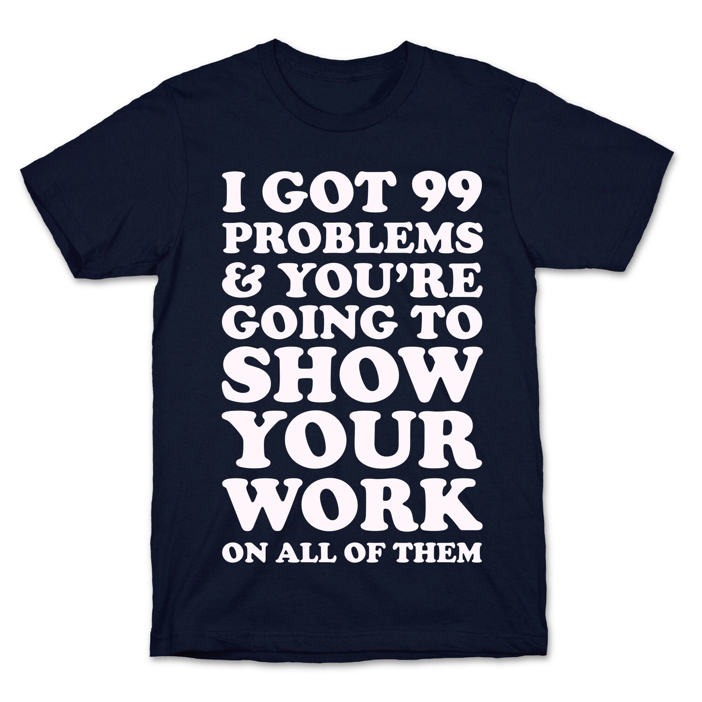 I Got 99 Problems & You're Going To Show Your Work On All Of Them T-Shirt