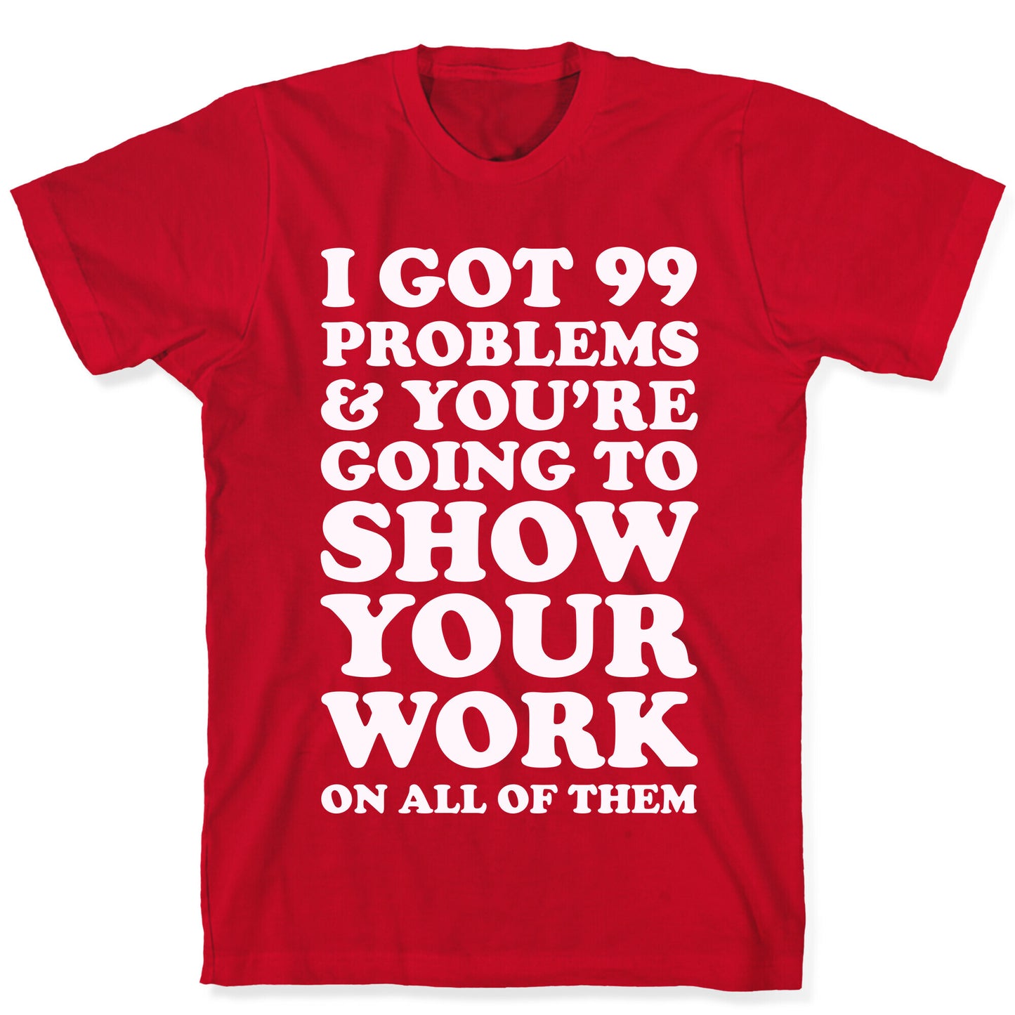 I Got 99 Problems & You're Going To Show Your Work On All Of Them T-Shirt