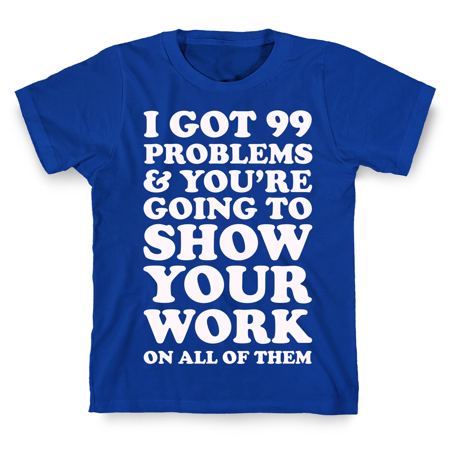 I Got 99 Problems & You're Going To Show Your Work On All Of Them T-Shirt