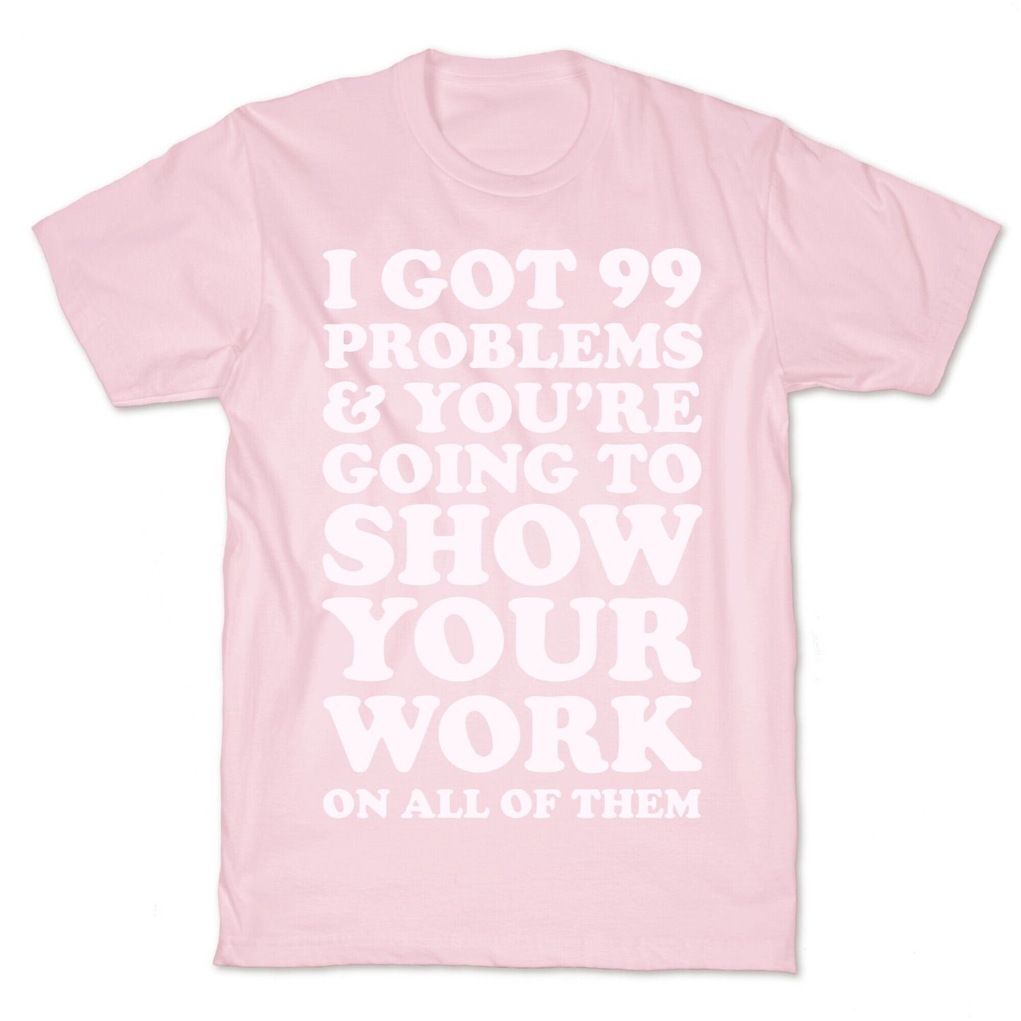 I Got 99 Problems & You're Going To Show Your Work On All Of Them T-Shirt