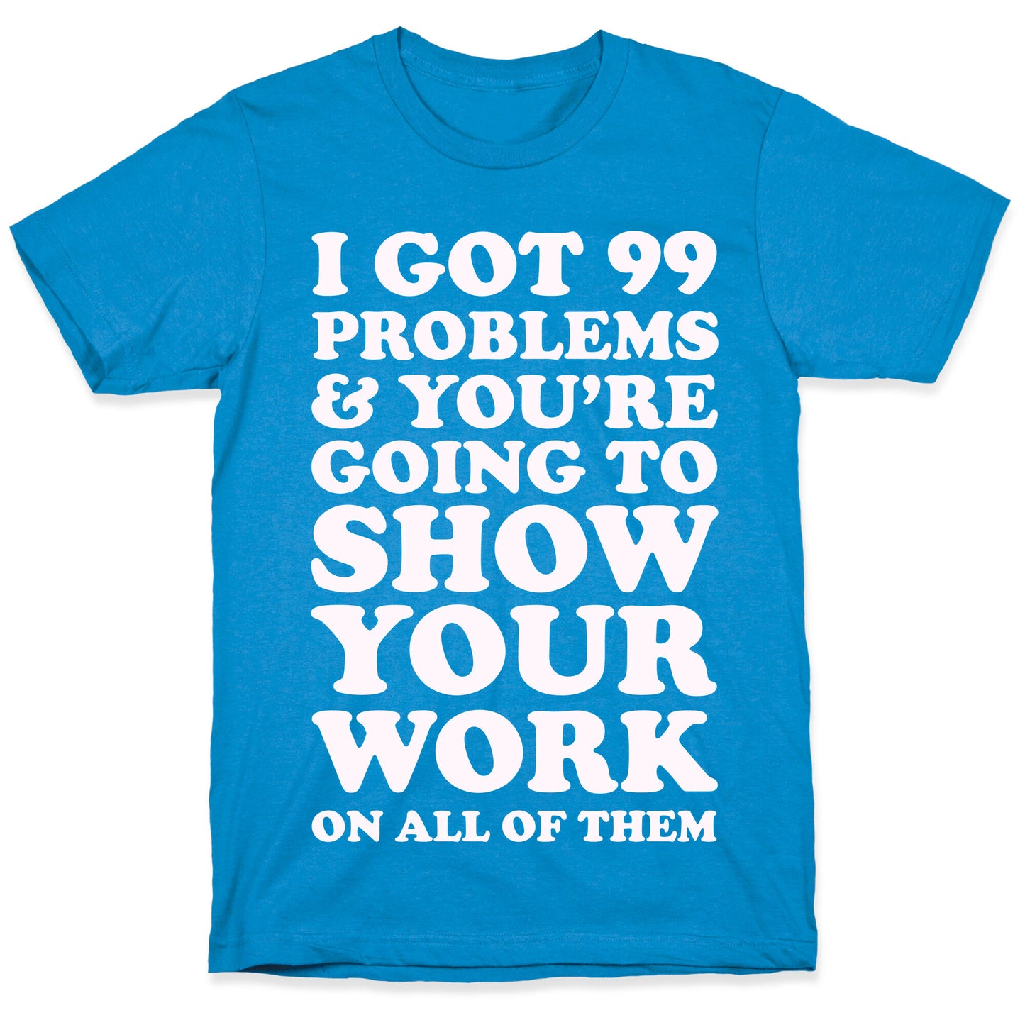 I Got 99 Problems & You're Going To Show Your Work On All Of Them T-Shirt
