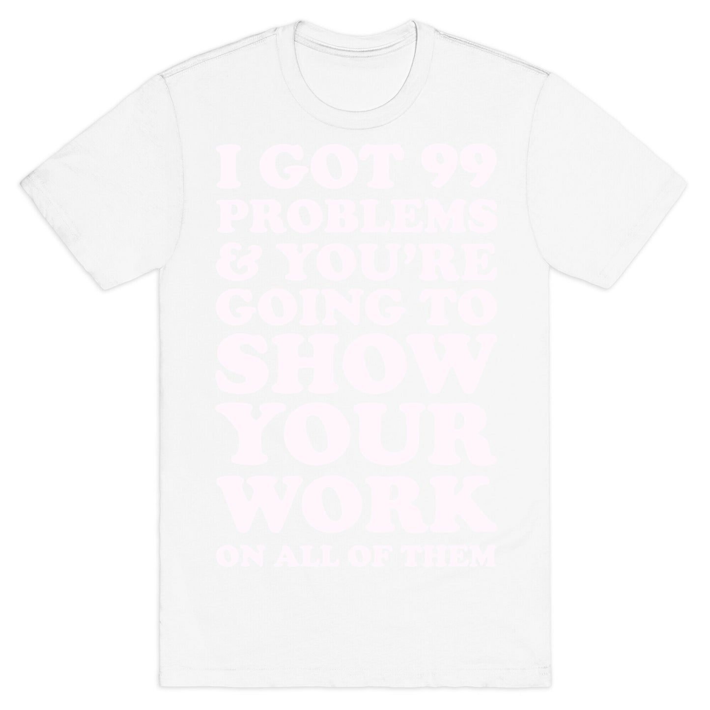 I Got 99 Problems & You're Going To Show Your Work On All Of Them T-Shirt