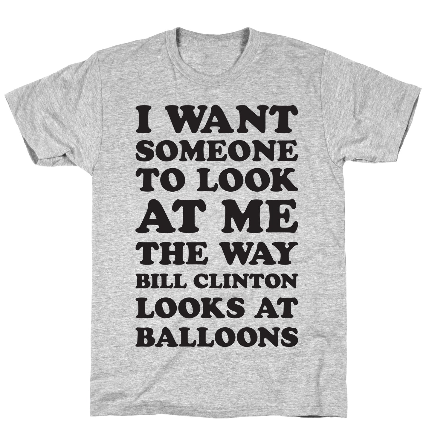 I Want Someone To Look At Me The Way Bill Clinton Looks At Balloons T-Shirt