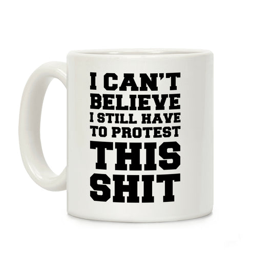 I Can't Believe I Still Have to Protest This Shit Coffee Mug
