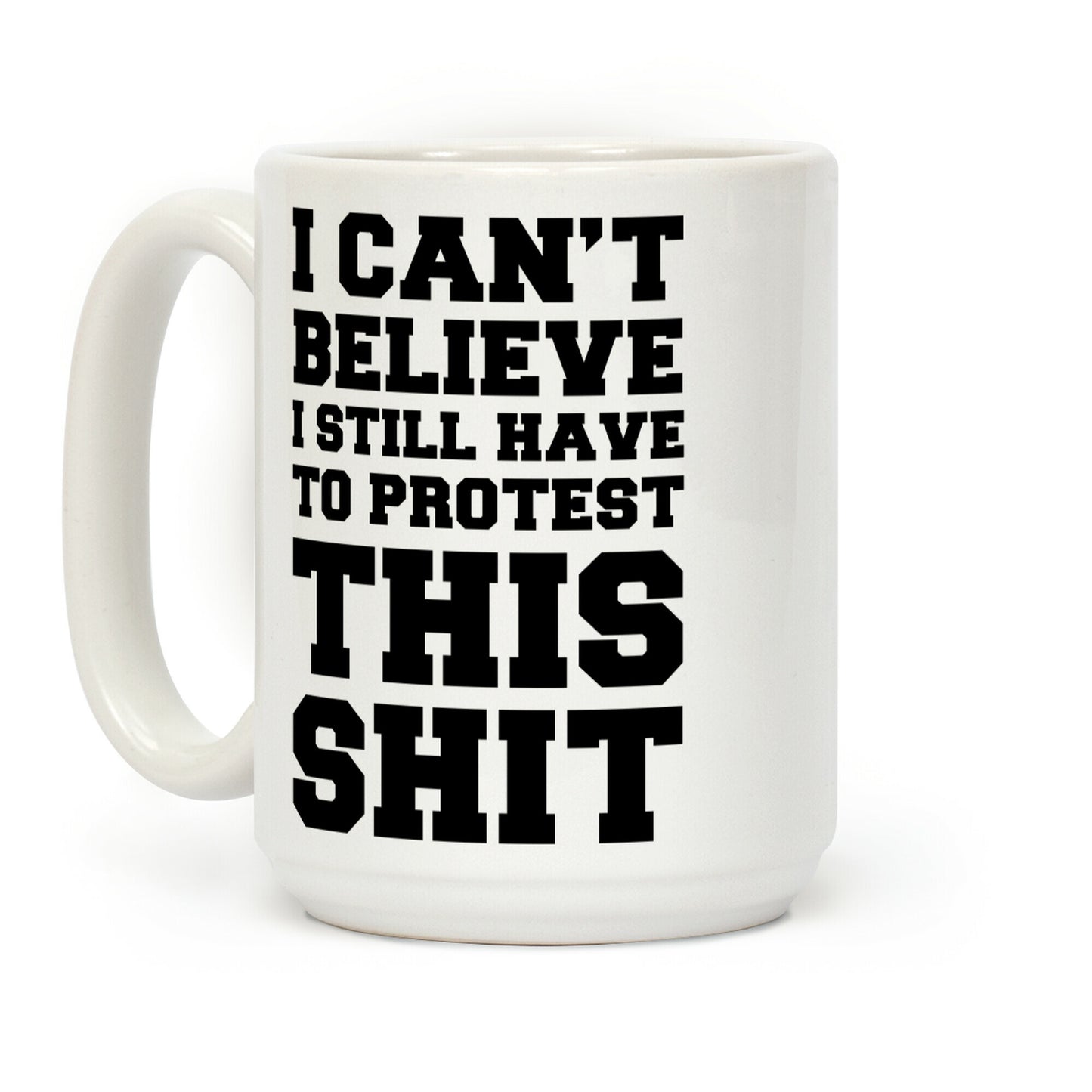 I Can't Believe I Still Have to Protest This Shit Coffee Mug