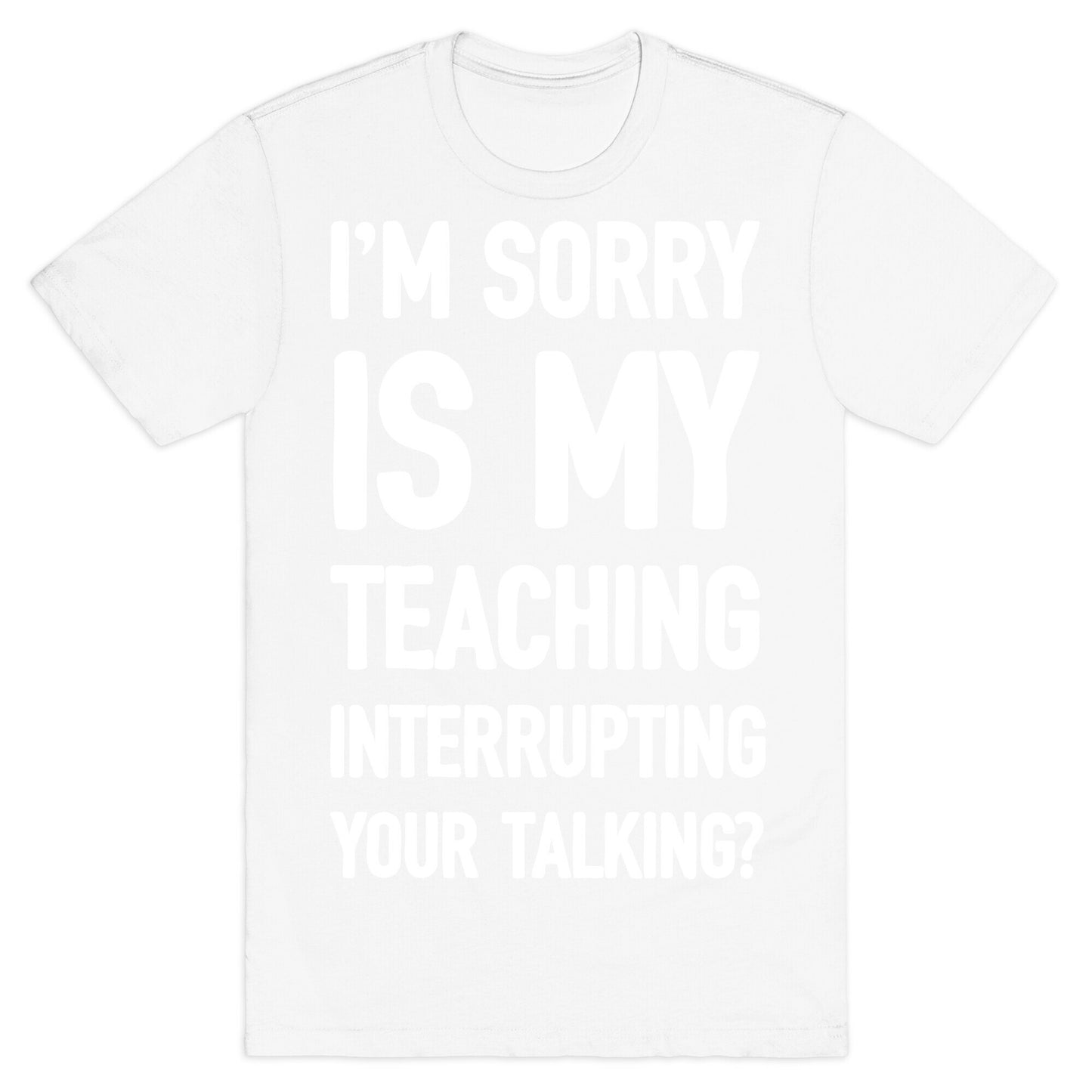 I'm Sorry Is My Teaching Interrupting Your Talking T-Shirt