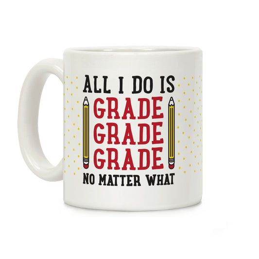 All I Do Is Grade Grade Grade No Matter What Coffee Mug