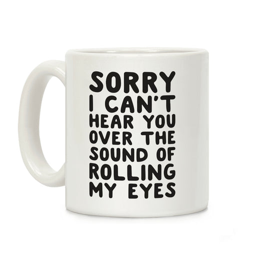 Sorry I Can't Hear You Over The Sound Of Rolling My Eyes Coffee Mug