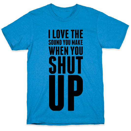 I Love the Sound You Make When You Shut Up T-Shirt
