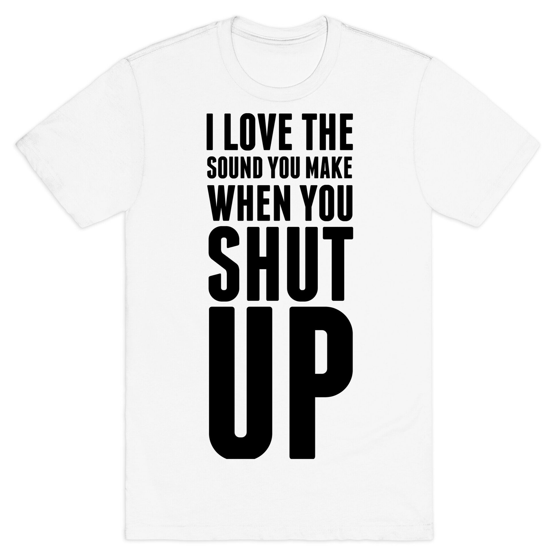 I Love the Sound You Make When You Shut Up T-Shirt