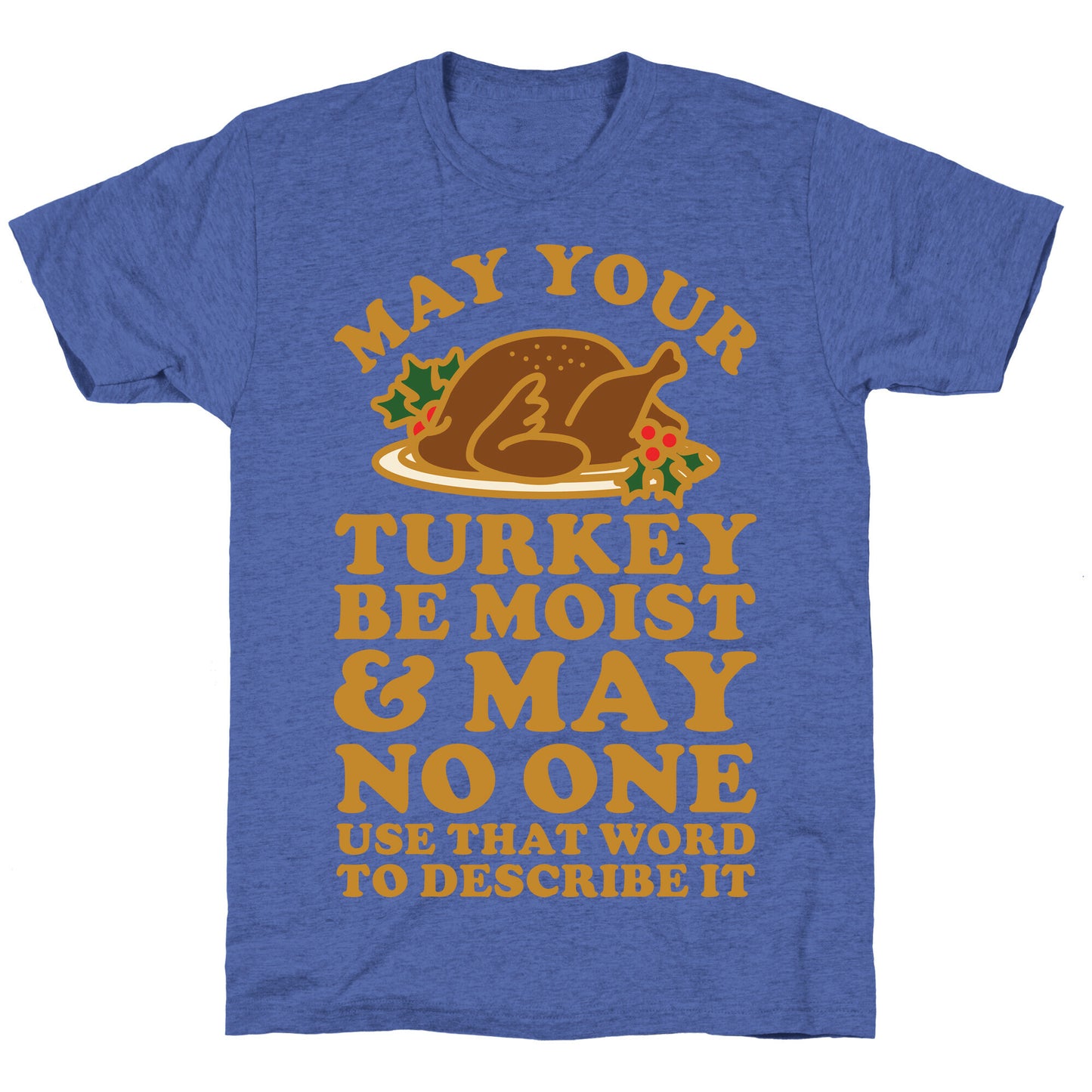 May Your Turkey Be Moist and May No One Use That Word to Describe It Unisex Triblend Tee