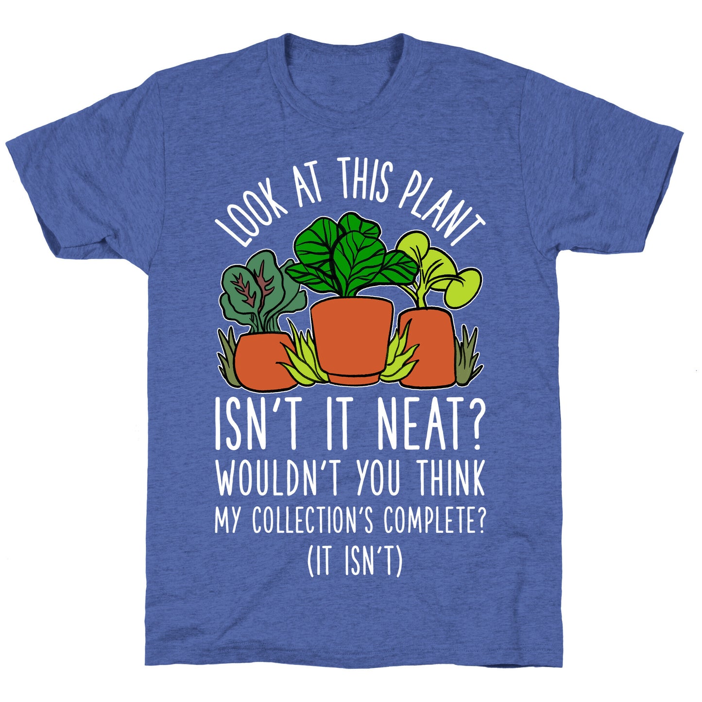 Look At This Plant Isn't It Neat Wouldn't You Think My Collation's Complete? (It Isn't) Unisex Triblend Tee