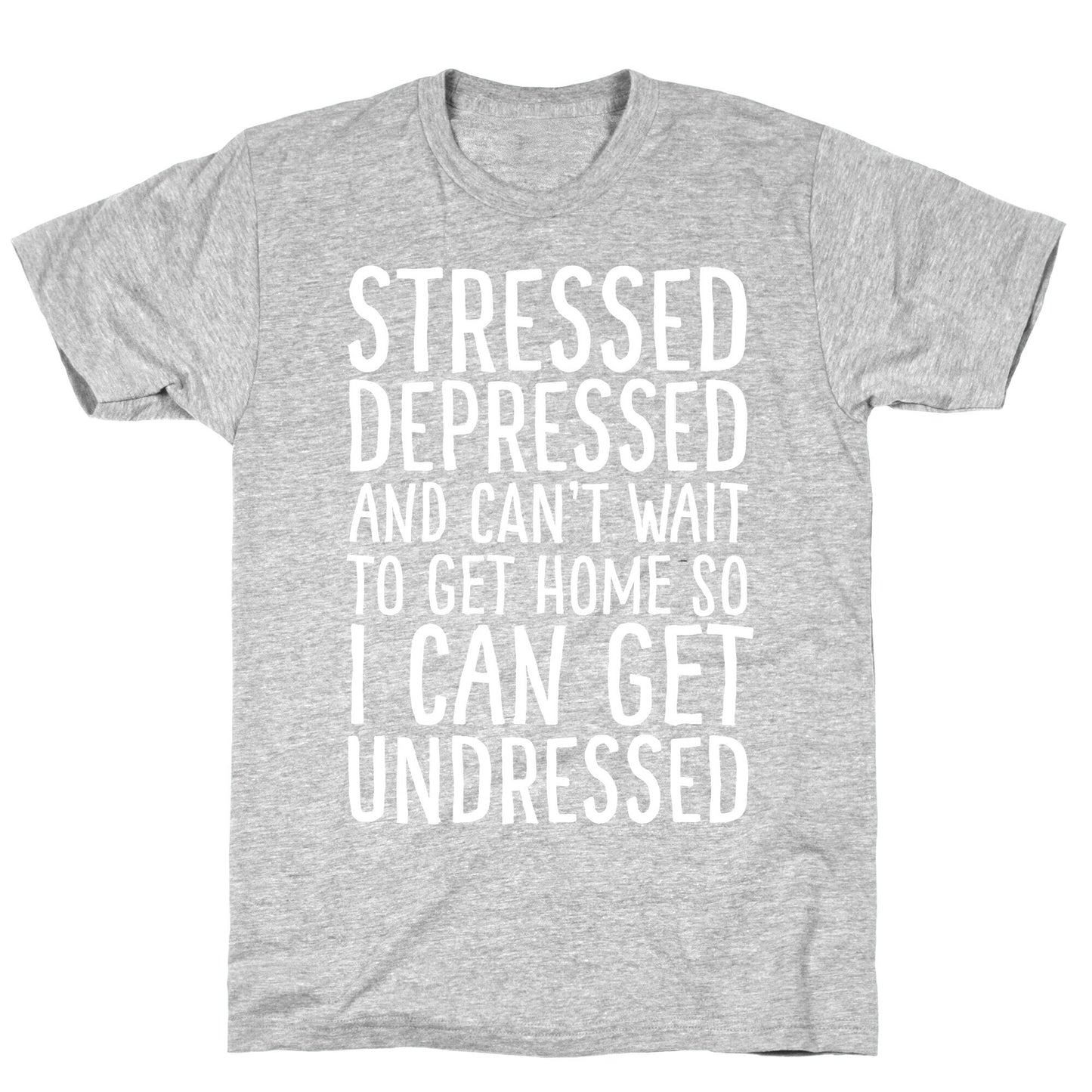 Stressed, Depressed, And Can't Wait To Get Home So I Can Get Undressed T-Shirt