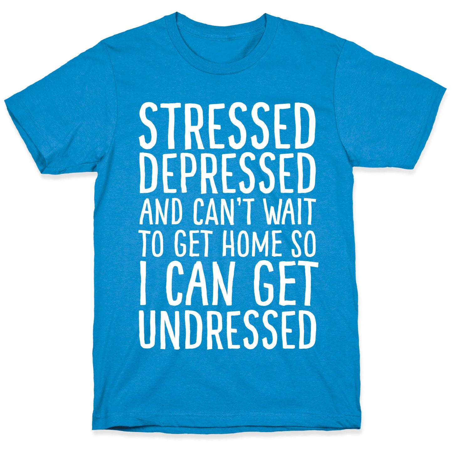 Stressed, Depressed, And Can't Wait To Get Home So I Can Get Undressed T-Shirt