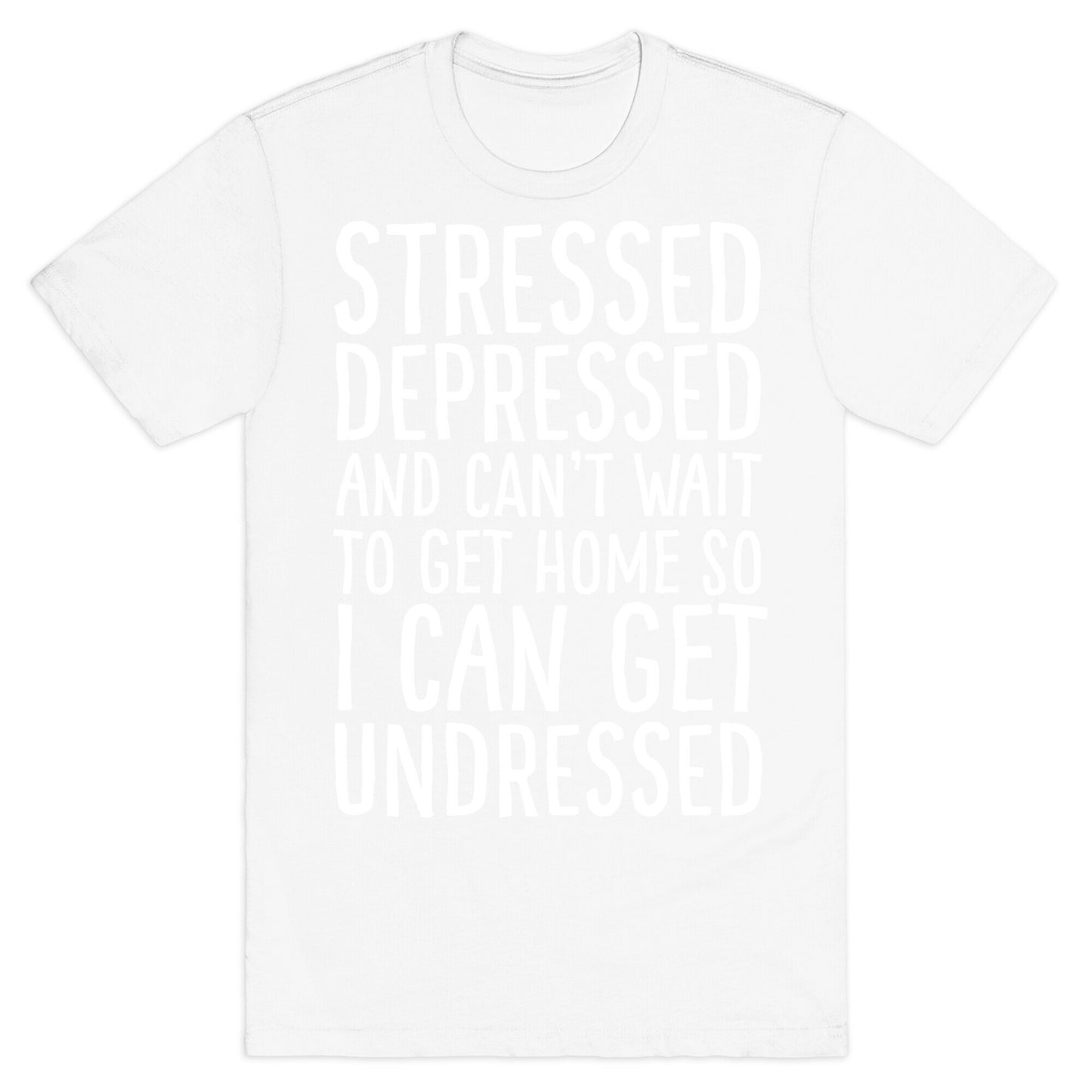 Stressed, Depressed, And Can't Wait To Get Home So I Can Get Undressed T-Shirt