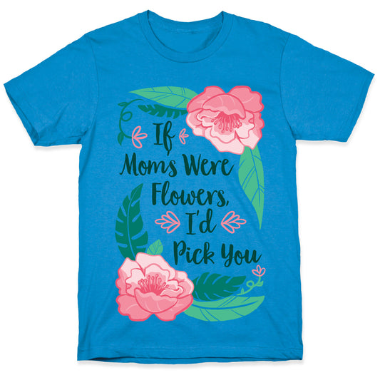 If Moms Were Flowers I'd Pick You T-Shirt