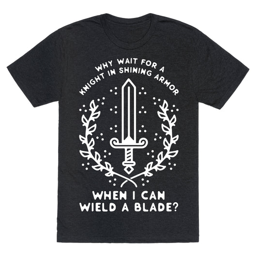 Why Wait for a Knight in Shining Armor When I Can Wield a 
Blade? Unisex Triblend Tee