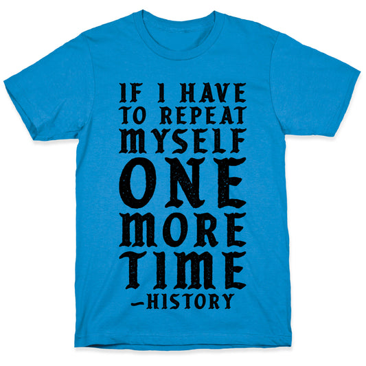 If I Have to Repeat Myself One More Time History T-Shirt