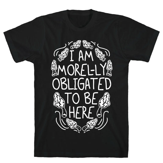 I Am Morel-ly Obligated to Be Here T-Shirt