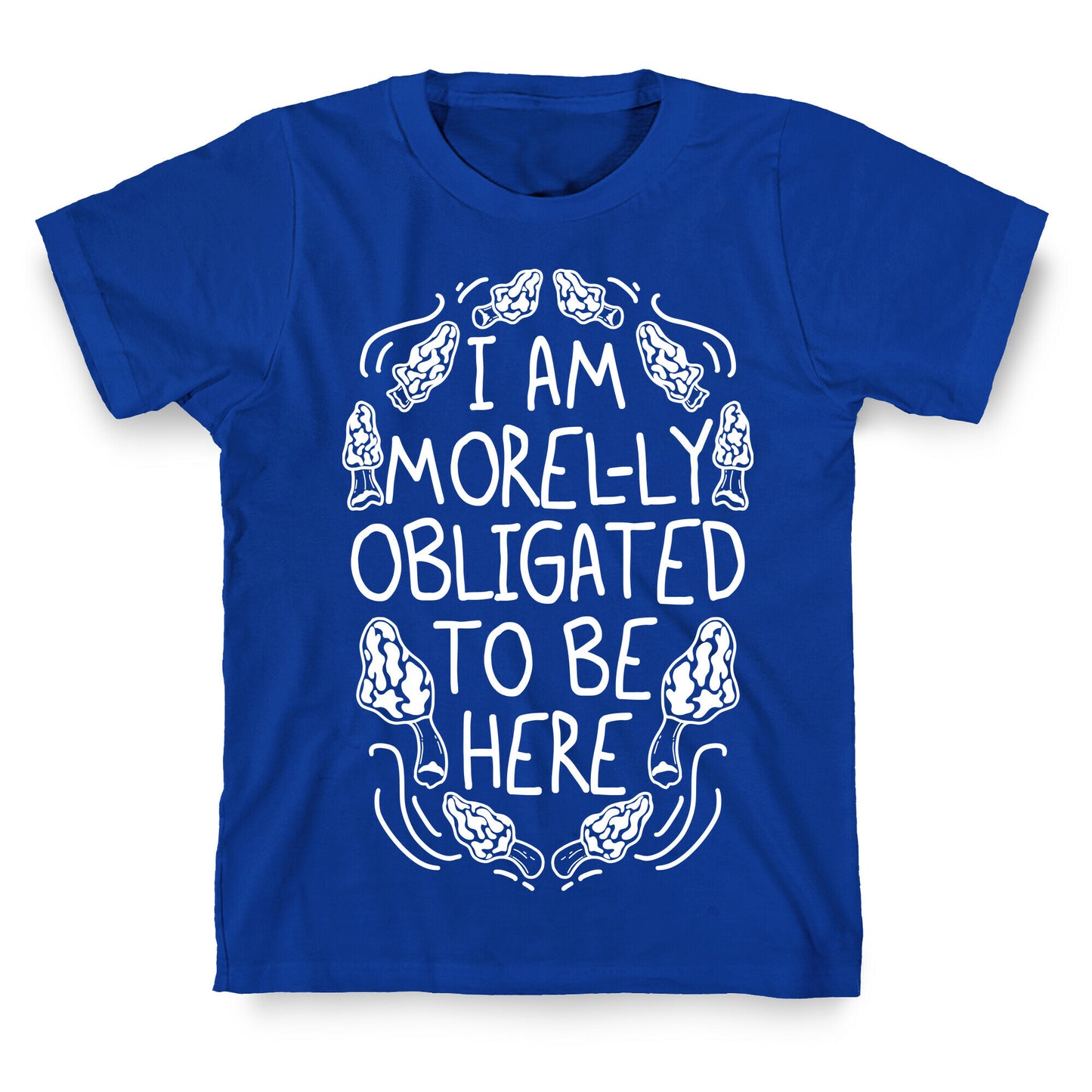 I Am Morel-ly Obligated to Be Here T-Shirt