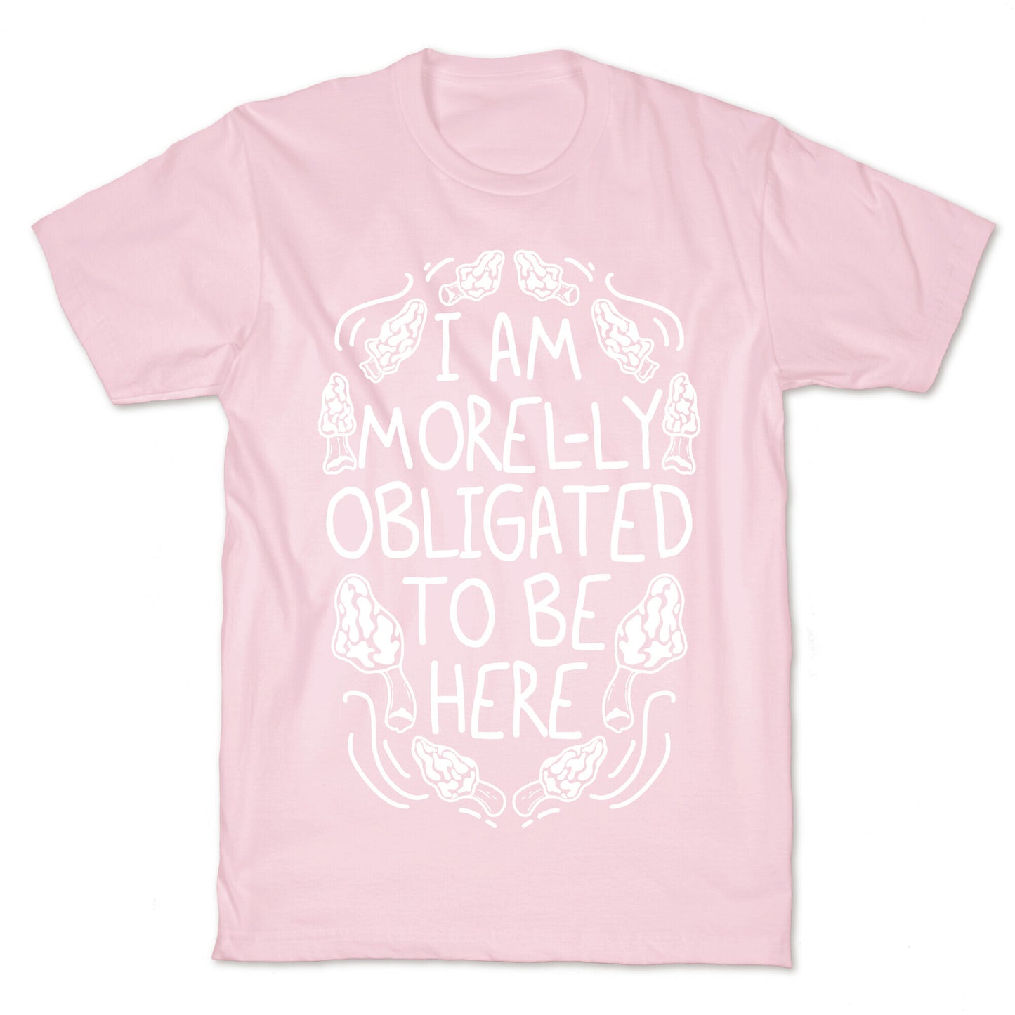I Am Morel-ly Obligated to Be Here T-Shirt