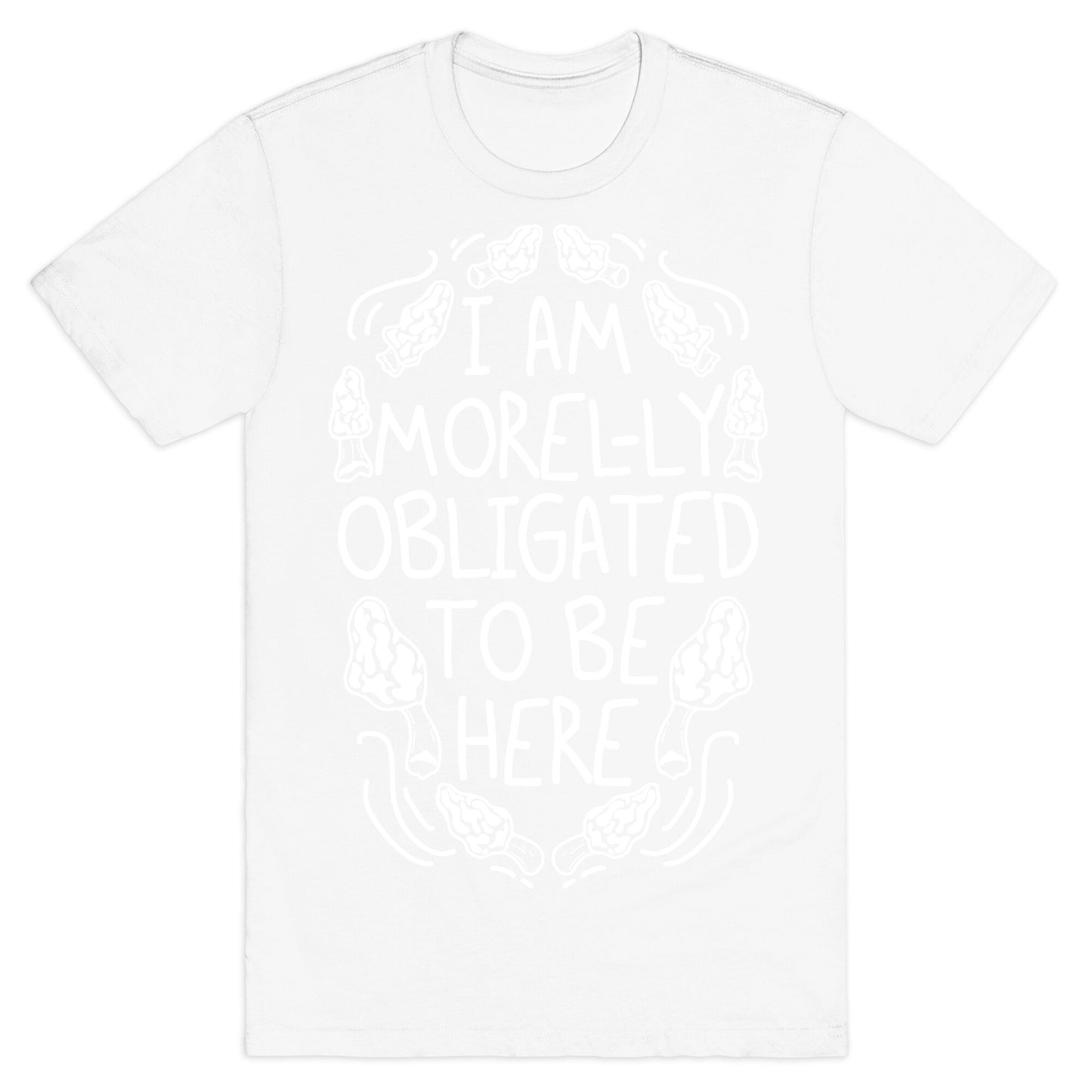 I Am Morel-ly Obligated to Be Here T-Shirt