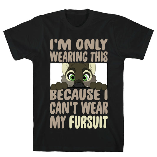 I'm Only Wearing This Because I Can't Wear My Fursuit T-Shirt