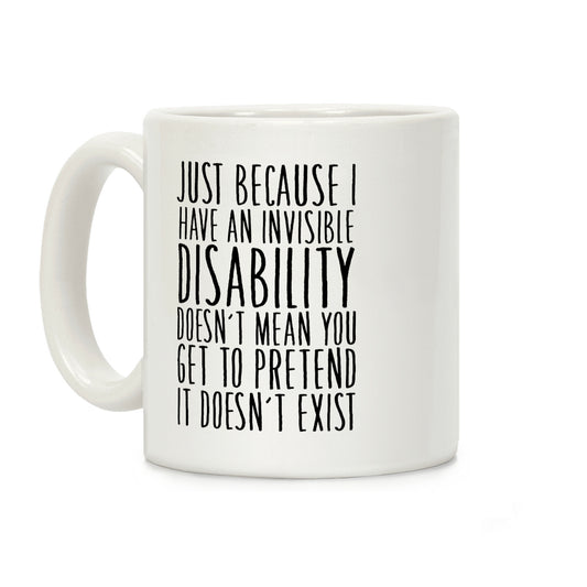 Just Because I Have An Invisible Disability, Doesn't Mean You Get To Pretend It Doesn't Exist Coffee Mug