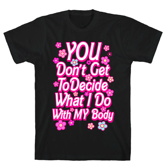 YOU Don't Get to Decide What I Do With MY Body T-Shirt